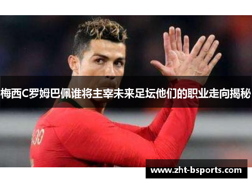 梅西C罗姆巴佩谁将主宰未来足坛他们的职业走向揭秘