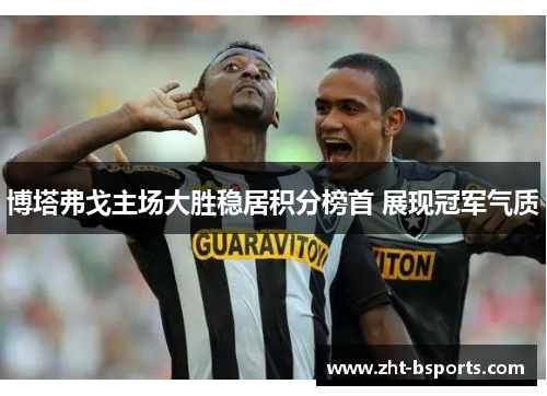 博塔弗戈主场大胜稳居积分榜首 展现冠军气质