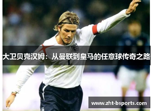 大卫贝克汉姆：从曼联到皇马的任意球传奇之路