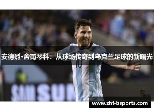 安德烈·舍甫琴科：从球场传奇到乌克兰足球的新曙光